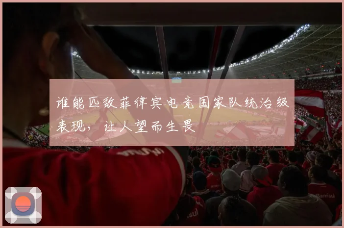 谁能匹敌菲律宾电竞国家队统治级表现，让人望而生畏