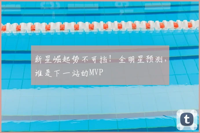 新星崛起势不可挡！全明星预测，谁是下一站的MVP