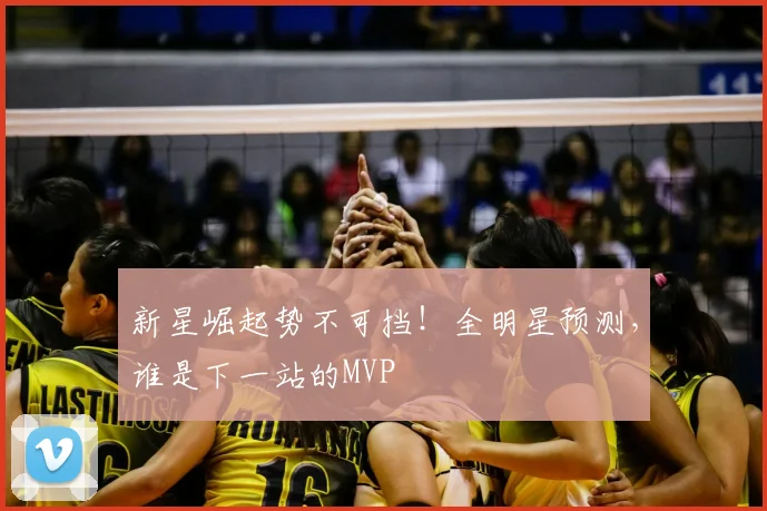 新星崛起势不可挡！全明星预测，谁是下一站的MVP
