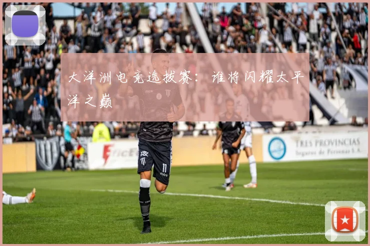 大洋洲电竞选拔赛：谁将闪耀太平洋之巅