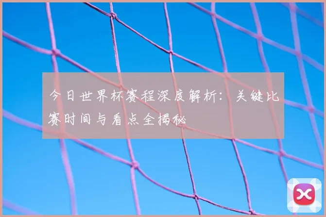 今日世界杯赛程深度解析：关键比赛时间与看点全揭秘