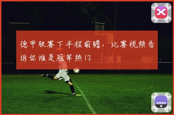 德甲联赛下半程前瞻，比赛视频告诉你谁是冠军热门
