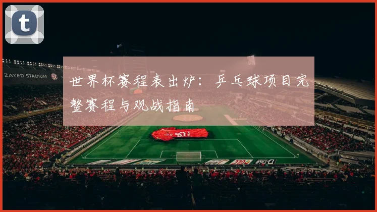 世界杯赛程表出炉：乒乓球项目完整赛程与观战指南