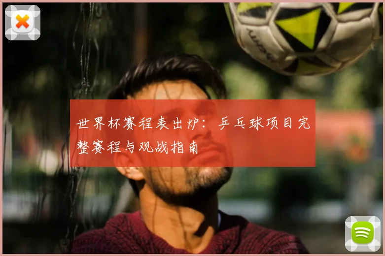 世界杯赛程表出炉：乒乓球项目完整赛程与观战指南