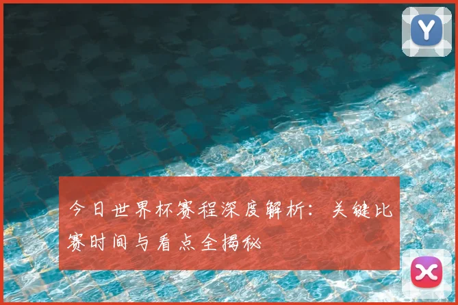 今日世界杯赛程深度解析：关键比赛时间与看点全揭秘
