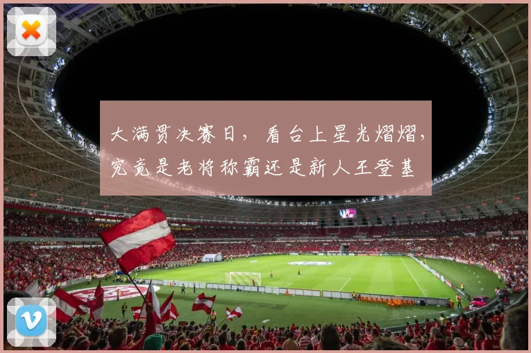 大满贯决赛日，看台上星光熠熠，究竟是老将称霸还是新人王登基