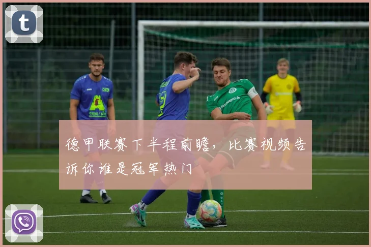 德甲联赛下半程前瞻，比赛视频告诉你谁是冠军热门